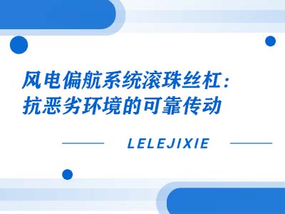 风电偏航系统滚珠丝杠：抗恶劣环境的可靠传动